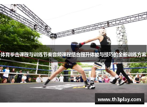 体育拳击课程与训练节奏音频课程结合提升体能与技巧的全新训练方案 体育拳击课程与训练节奏音频课程结合提升体能与技巧的全新训练方案